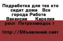 Подработка для тех,кто сидит дома - Все города Работа » Вакансии   . Карелия респ.,Петрозаводск г.